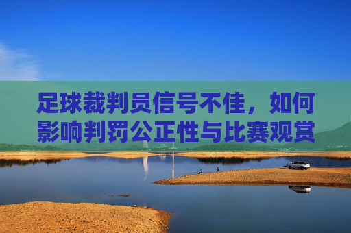 足球裁判员信号不佳,如何影响判罚公正性与比赛观赏性?足球裁判员信号不佳对判罚公正性与比赛观赏性的影响分析