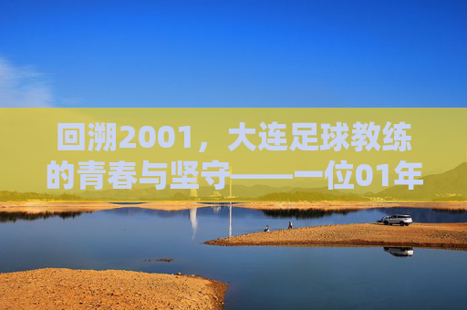 回溯2001，大连足球教练的青春与坚守——一位01年大连足球教练的岁月记忆，回溯2001，大连足球教练的青春与坚守——一位01年大连足球教练的岁月记忆