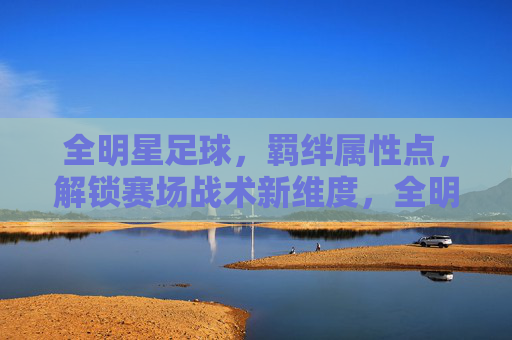 全明星足球,羁绊属性点,解锁赛场战术新维度,全明星足球,羁绊属性点解锁赛场战术新维度