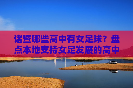 诸暨哪些高中有女足球?盘点本地支持女足发展的高中院校