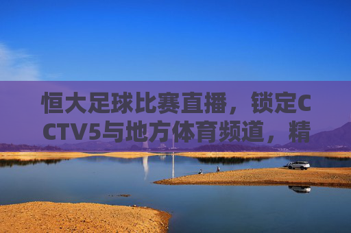 恒大足球比赛直播，锁定CCTV5与地方体育频道，精彩赛事尽在掌握，恒大足球比赛直播，锁定CCTV5与地方体育频道，精彩赛事尽在掌握