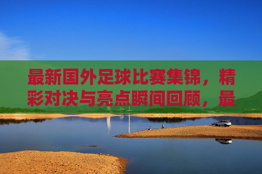 最新国外足球比赛集锦，精彩对决与亮点瞬间回顾，最新国外足球比赛集锦，精彩对决与亮点瞬间回顾