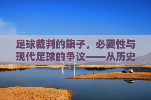 足球裁判的旗子,必要性与现代足球的争议——从历史功能到技术时代的审视,足球裁判旗子的必要性与现代足球的争议——从历史功能到技术时代的审视