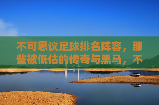 不可思议足球排名阵容，那些被低估的传奇与黑马，不可思议足球排名阵容，那些被低估的传奇与黑马