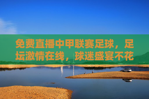 免费直播中甲联赛足球，足坛激情在线，球迷盛宴不花钱，免费直播中甲足球，足坛激情在线，球迷盛宴不花钱