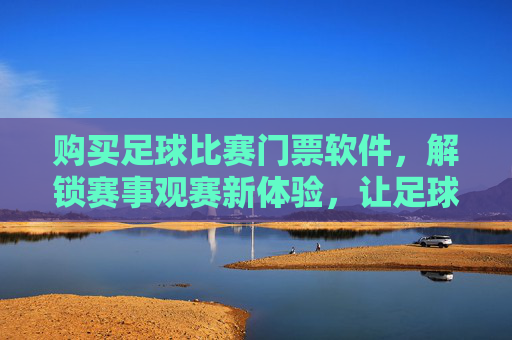 购买足球比赛门票软件，解锁赛事观赛新体验，让足球激情触手可及，购买足球比赛门票软件，解锁赛事观赛新体验，让足球激情触手可及