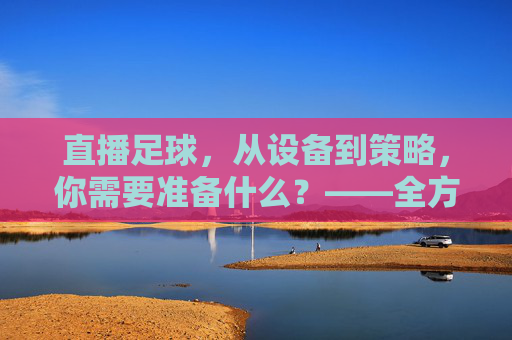 直播足球，从设备到策略，你需要准备什么？——全方位指南，直播足球，从设备到策略，你需要准备什么？——全方位指南