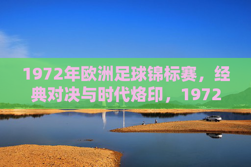 1972年欧洲足球锦标赛,经典对决与时代烙印,1972年欧洲足球锦标赛,经典对决与时代烙印