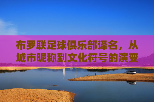 布罗联足球俱乐部译名，从城市昵称到文化符号的演变，布罗联足球俱乐部译名，从城市昵称到文化符号的演变
