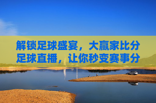 解锁足球盛宴，大赢家比分足球直播，让你秒变赛事分析大赢家！解锁足球盛宴，大赢家比分足球直播，让你秒变赛事分析大赢家！