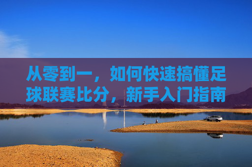 从零到一,如何快速搞懂足球联赛比分,新手入门指南,从零到一快速搞懂足球联赛比分,新手入门指南