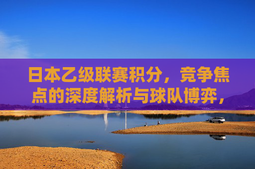 日本乙级联赛积分,竞争焦点的深度解析与球队博弈,日本乙级联赛积分,竞争焦点的深度解析与球队博弈