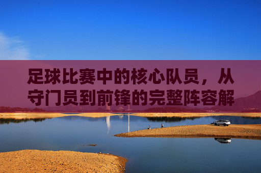 足球比赛中的核心队员，从守门员到前锋的完整阵容解析，足球比赛中的核心队员，从守门员到前锋的完整阵容解析