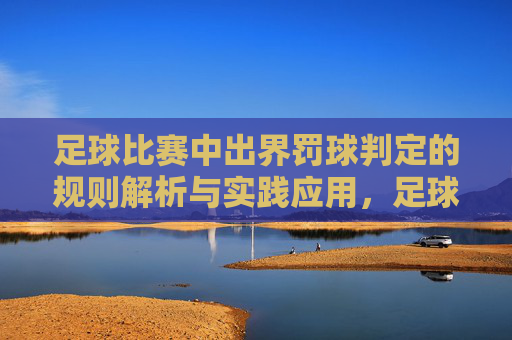 足球比赛中出界罚球判定的规则解析与实践应用,足球比赛中出界罚球判定的规则解析与实践应用