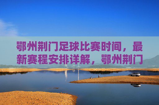 鄂州荆门足球比赛时间,最新赛程安排详解,鄂州荆门足球比赛时间,最新赛程安排详解