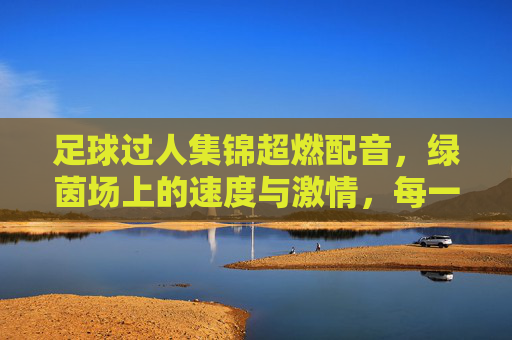 足球过人集锦超燃配音，绿茵场上的速度与激情，每一脚过人都燃爆全场！足球过人集锦超燃配音，绿茵场上的速度与激情，每一脚过人都燃爆全场！
