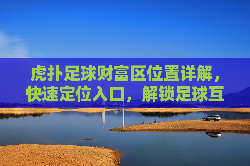 虎扑足球财富区位置详解,快速定位入口,解锁足球互动新体验,虎扑足球财富区位置详解,快速定位入口,解锁足球互动新体验