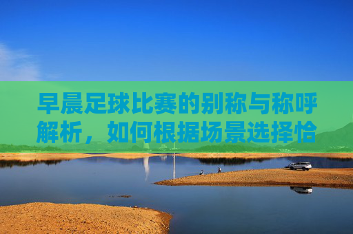 早晨足球比赛的别称与称呼解析,如何根据场景选择恰当的名称,早晨足球比赛的别称与称呼解析,如何根据场景选择恰当的名称