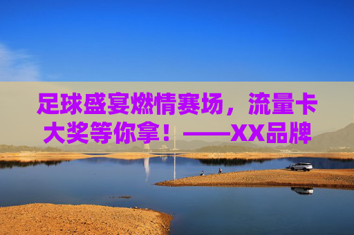 足球盛宴燃情赛场，流量卡大奖等你拿！——XX品牌足球赛事互动奖励活动火热进行中！足球盛宴燃情赛场，流量卡大奖等你拿！——XX品牌足球赛事互动奖励活动火热进行中！