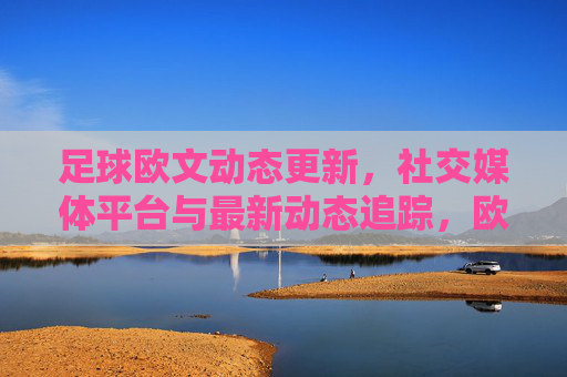 足球欧文动态更新,社交媒体平台与最新动态追踪,欧文足球动态更新,社交媒体平台与最新动态追踪