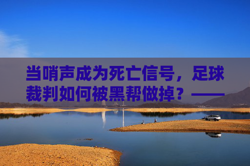 当哨声成为死亡信号,足球裁判如何被黑帮做掉?——以某资深裁判命案为例的黑暗揭示,当哨声成为死亡信号,足球裁判如何被黑帮做掉?——以某资深裁判命案为例的黑暗揭示