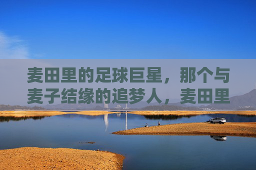 麦田里的足球巨星,那个与麦子结缘的追梦人,麦田里的足球巨星,那个与麦子结缘的追梦人