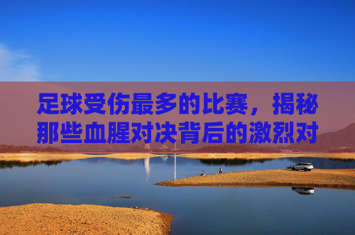 足球受伤最多的比赛，揭秘那些血腥对决背后的激烈对抗与数据真相，足球史上受伤最多的比赛，揭秘血腥对决背后的激烈对抗与数据真相