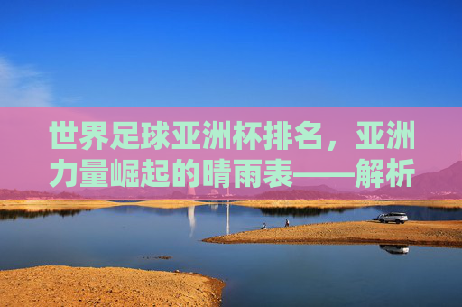 世界足球亚洲杯排名,亚洲力量崛起的晴雨表——解析排名变化背后的足球发展逻辑,世界足球亚洲杯排名,亚洲力量崛起的晴雨表——解析排名变化背后的足球发展逻辑