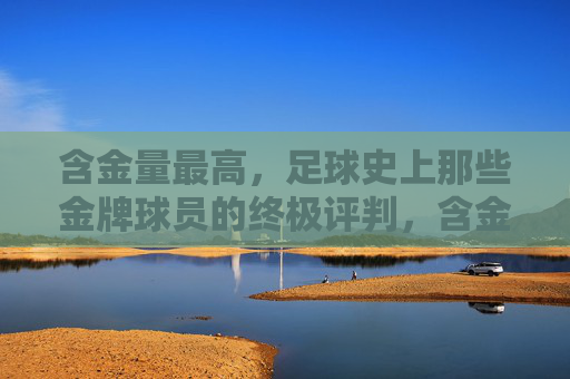 含金量最高,足球史上那些金牌球员的终极评判,含金量最高,足球史上金牌球员的终极评判