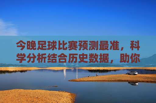 今晚足球比赛预测最准,科学分析结合历史数据,助你精准把握比赛走向,今晚足球比赛预测最准,科学分析结合历史数据,助你精准把握比赛走向