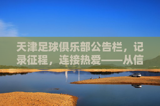 天津足球俱乐部公告栏,记录征程,连接热爱——从信息发布到情感共鸣的数字桥梁,天津足球俱乐部公告栏,记录征程,连接热爱——从信息发布到情感共鸣的数字桥梁