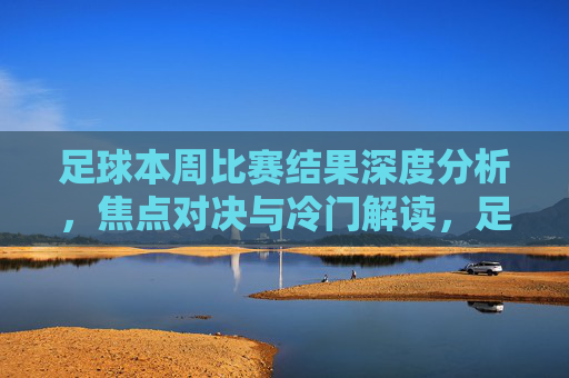 足球本周比赛结果深度分析,焦点对决与冷门解读,足球本周比赛结果深度解析,焦点对决与冷门解读