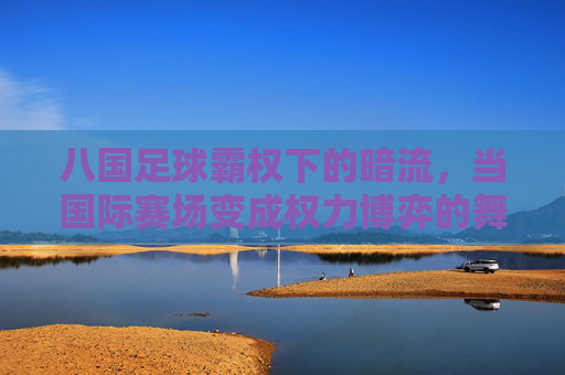八国足球霸权下的暗流，当国际赛场变成权力博弈的舞台，八国足球霸权下的暗流，国际赛场权力博弈的舞台