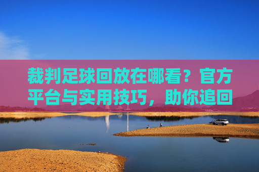 裁判足球回放在哪看？官方平台与实用技巧，助你追回精彩瞬间，裁判足球回放在哪看？官方平台与实用技巧，助你追回精彩瞬间