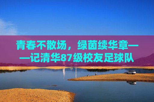 青春不散场，绿茵续华章——记清华87级校友足球队