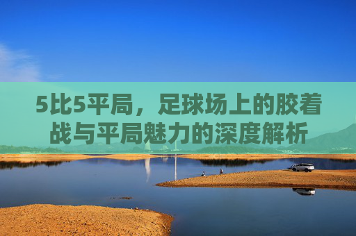 5比5平局,足球场上的胶着战与平局魅力的深度解析