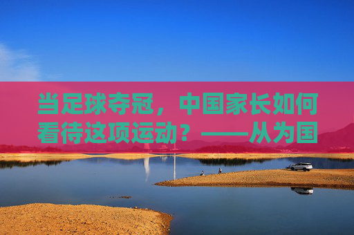 当足球夺冠，中国家长如何看待这项运动？——从为国荣誉到孩子成长的视角转变