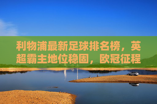 利物浦最新足球排名榜,英超霸主地位稳固,欧冠征程再启