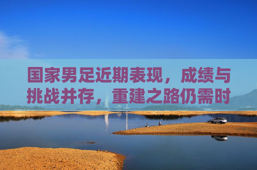 国家男足近期表现,成绩与挑战并存,重建之路仍需时日