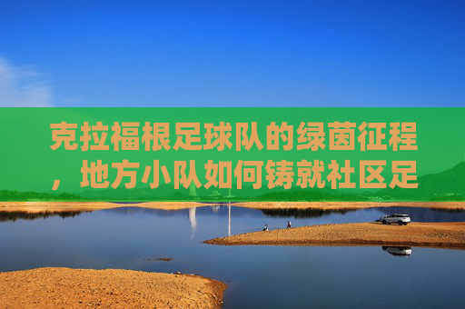 克拉福根足球队的绿茵征程,地方小队如何铸就社区足球的璀璨荣光,克拉福根足球队的绿茵征程,地方小队如何铸就社区足球的璀璨荣光