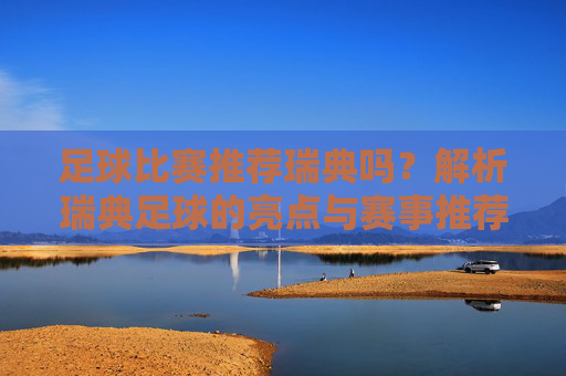 足球比赛推荐瑞典吗?解析瑞典足球的亮点与赛事推荐策略,足球比赛推荐瑞典吗?解析瑞典足球的亮点与赛事推荐策略