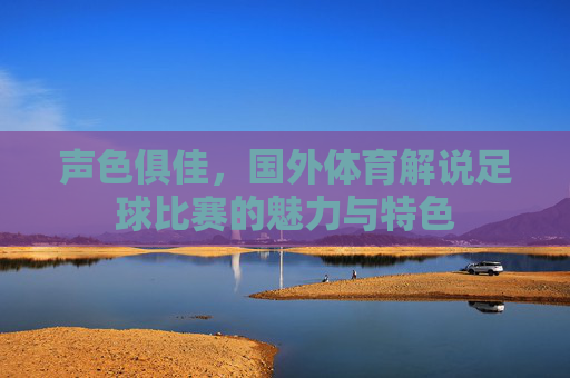 声色俱佳，国外体育解说足球比赛的魅力与特色