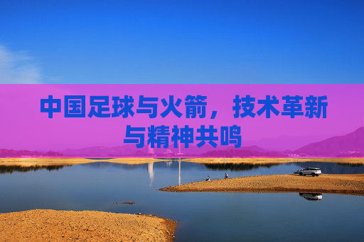 中国足球与火箭,技术革新与精神共鸣
