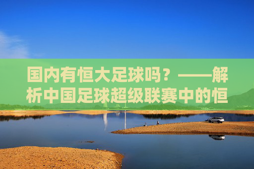 国内有恒大足球吗？——解析中国足球超级联赛中的恒大力量