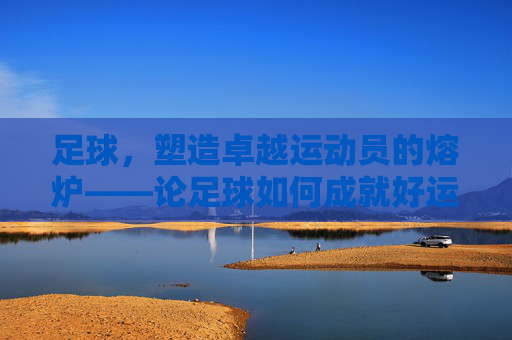足球，塑造卓越运动员的熔炉——论足球如何成就好运动员