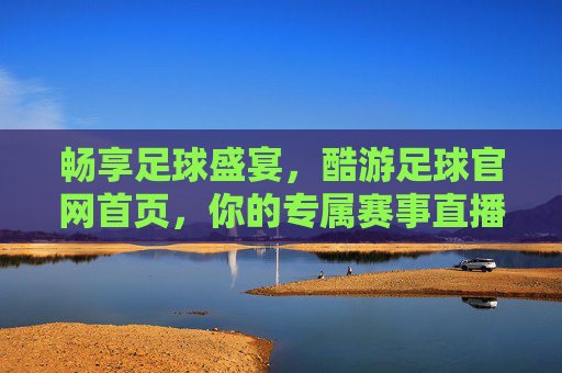 畅享足球盛宴,酷游足球官网首页,你的专属赛事直播与资讯平台,畅享足球盛宴,酷游足球官网,你的专属赛事直播与资讯平台