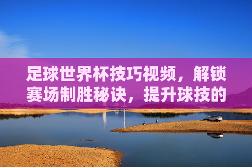 足球世界杯技巧视频，解锁赛场制胜秘诀，提升球技的必备指南，足球世界杯技巧视频，解锁赛场制胜秘诀，提升球技的必备指南