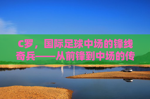 C罗，国际足球中场的锋线奇兵——从前锋到中场的传奇角色转换，C罗，从前锋到中场的锋线奇兵传奇