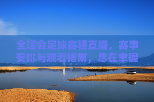全运会足球赛程直播，赛事安排与观看指南，尽在掌握