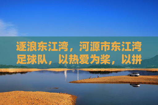 逐浪东江湾,河源市东江湾足球队,以热爱为桨,以拼搏为帆的青春足球故事